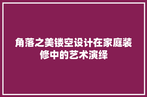 角落之美镂空设计在家庭装修中的艺术演绎
