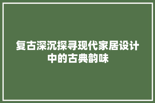 复古深沉探寻现代家居设计中的古典韵味