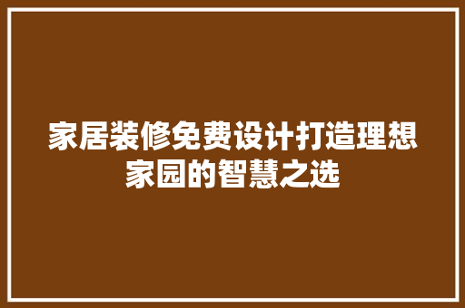家居装修免费设计打造理想家园的智慧之选