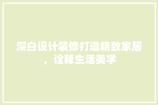 深白设计装修打造精致家居，诠释生活美学  第1张