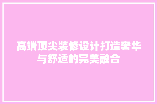 高端顶尖装修设计打造奢华与舒适的完美融合  第1张