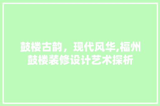 鼓楼古韵，现代风华,福州鼓楼装修设计艺术探析