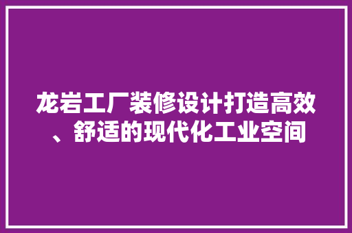 龙岩工厂装修设计打造高效、舒适的现代化工业空间