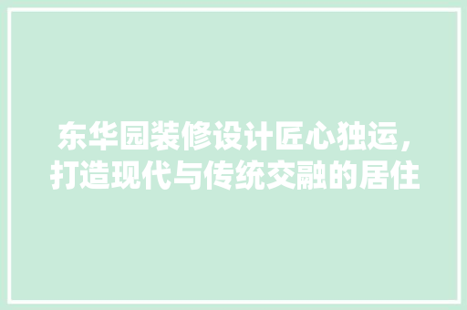 东华园装修设计匠心独运，打造现代与传统交融的居住空间