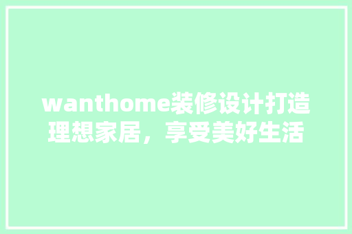 wanthome装修设计打造理想家居，享受美好生活