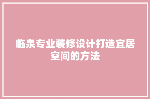 临泉专业装修设计打造宜居空间的方法  第1张