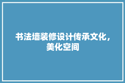 书法墙装修设计传承文化，美化空间