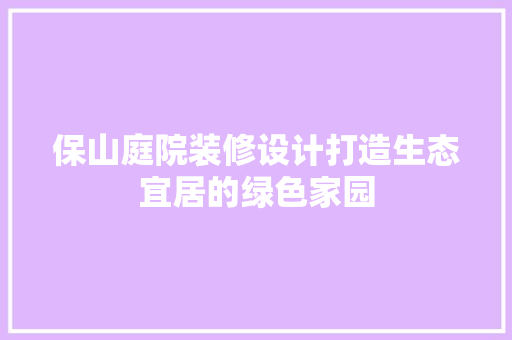 保山庭院装修设计打造生态宜居的绿色家园
