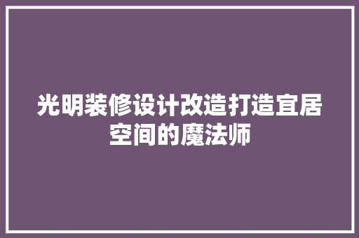 光明装修设计改造打造宜居空间的魔法师