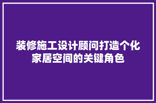 装修施工设计顾问打造个化家居空间的关键角色