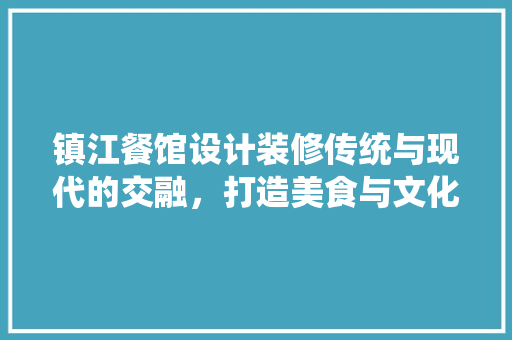 镇江餐馆设计装修传统与现代的交融，打造美食与文化的盛宴