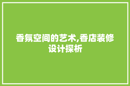 香氛空间的艺术,香店装修设计探析