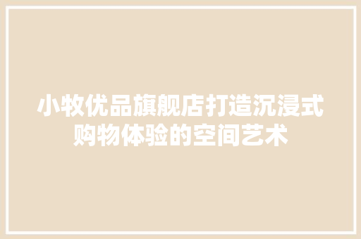 小牧优品旗舰店打造沉浸式购物体验的空间艺术