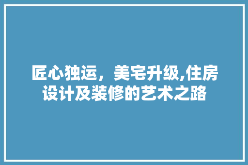 匠心独运，美宅升级,住房设计及装修的艺术之路