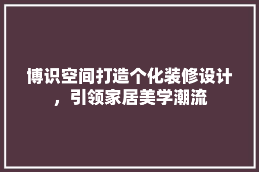 博识空间打造个化装修设计，引领家居美学潮流