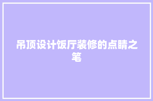 吊顶设计饭厅装修的点睛之笔