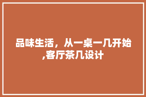 品味生活，从一桌一几开始,客厅茶几设计  第1张