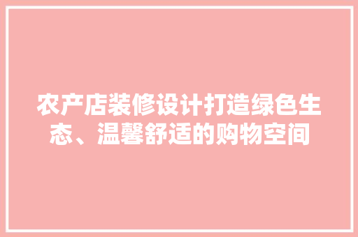 农产店装修设计打造绿色生态、温馨舒适的购物空间