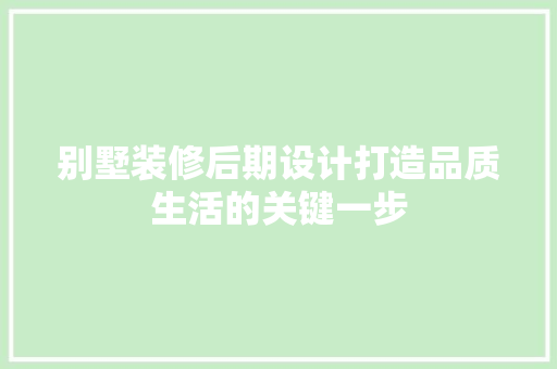 别墅装修后期设计打造品质生活的关键一步  第1张
