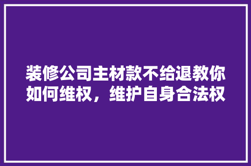 装修公司主材款不给退教你如何维权，维护自身合法权益！  第1张