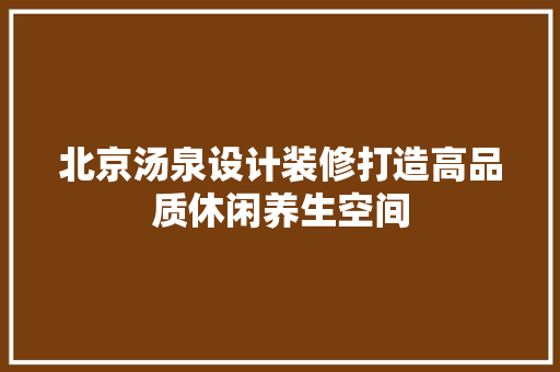北京汤泉设计装修打造高品质休闲养生空间