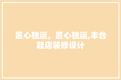 匠心独运，匠心独运,丰台鞋店装修设计