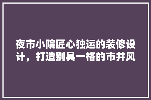 夜市小院匠心独运的装修设计，打造别具一格的市井风情