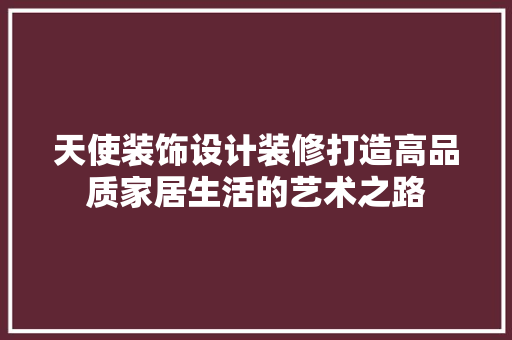 天使装饰设计装修打造高品质家居生活的艺术之路
