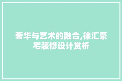 奢华与艺术的融合,徐汇豪宅装修设计赏析  第1张