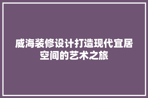 威海装修设计打造现代宜居空间的艺术之旅  第1张