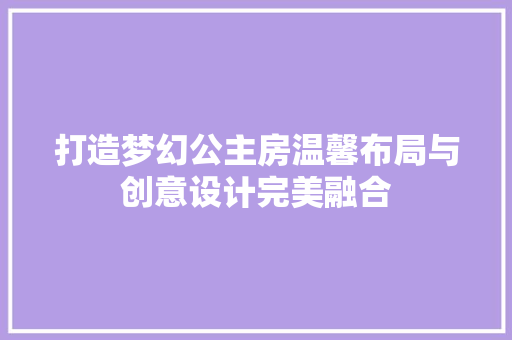 打造梦幻公主房温馨布局与创意设计完美融合