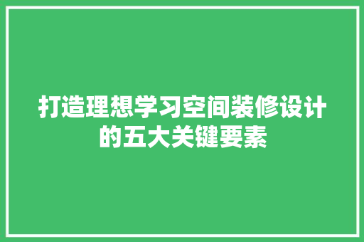 打造理想学习空间装修设计的五大关键要素