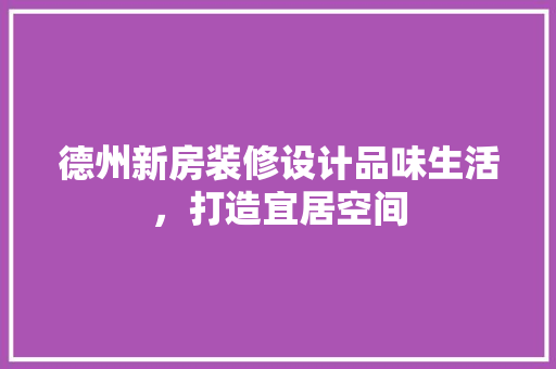 德州新房装修设计品味生活，打造宜居空间