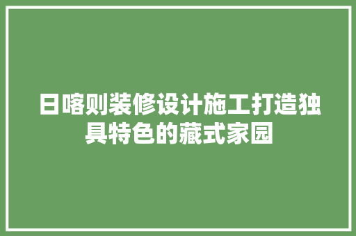 日喀则装修设计施工打造独具特色的藏式家园