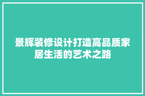 景辉装修设计打造高品质家居生活的艺术之路