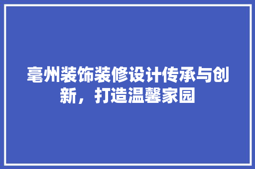 毫州装饰装修设计传承与创新，打造温馨家园