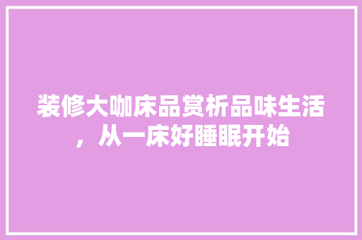 装修大咖床品赏析品味生活，从一床好睡眠开始