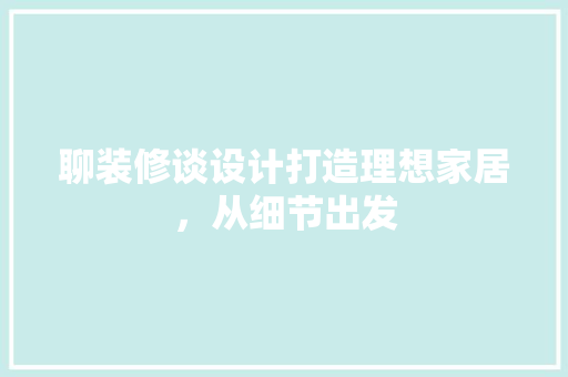 聊装修谈设计打造理想家居，从细节出发