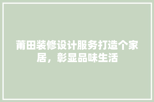 莆田装修设计服务打造个家居，彰显品味生活