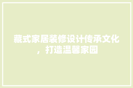 藏式家居装修设计传承文化，打造温馨家园