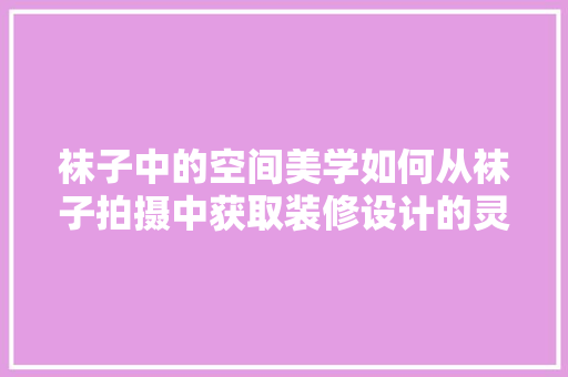 袜子中的空间美学如何从袜子拍摄中获取装修设计的灵感