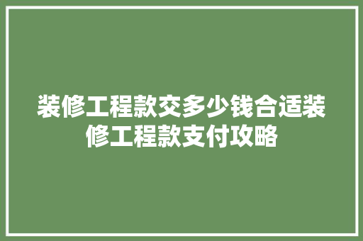 装修工程款交多少钱合适装修工程款支付攻略  第1张