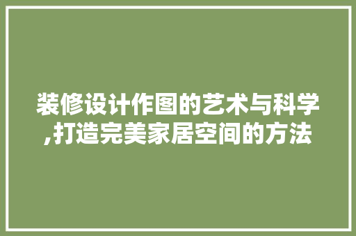 装修设计作图的艺术与科学,打造完美家居空间的方法