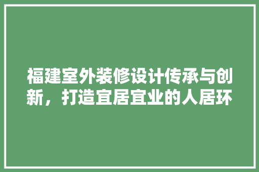 福建室外装修设计传承与创新，打造宜居宜业的人居环境