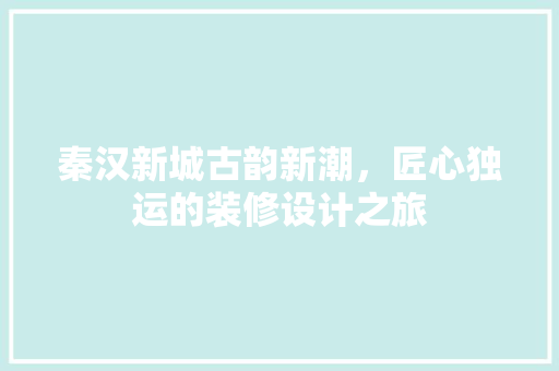 秦汉新城古韵新潮，匠心独运的装修设计之旅