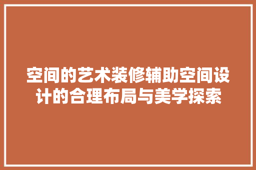 空间的艺术装修辅助空间设计的合理布局与美学探索