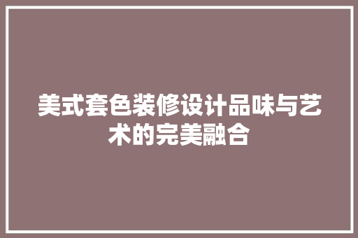 美式套色装修设计品味与艺术的完美融合