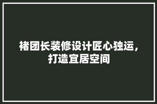 褚团长装修设计匠心独运，打造宜居空间  第1张