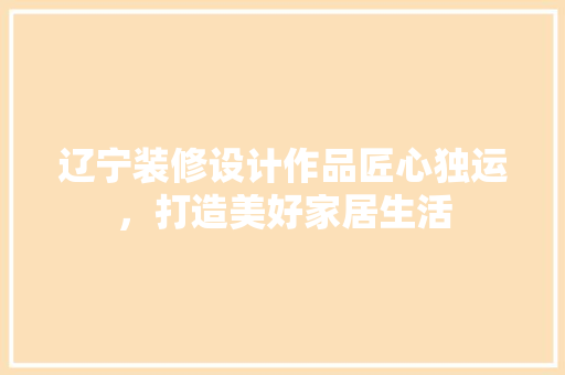 辽宁装修设计作品匠心独运，打造美好家居生活  第1张
