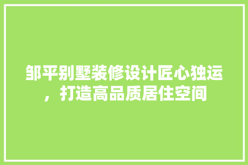 邹平别墅装修设计匠心独运，打造高品质居住空间  第1张